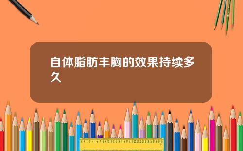 自体脂肪丰胸的效果持续多久