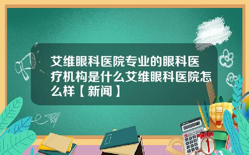 艾维眼科医院专业的眼科医疗机构是什么艾维眼科医院怎么样【新闻】