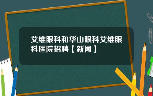 艾维眼科和华山眼科艾维眼科医院招聘【新闻】