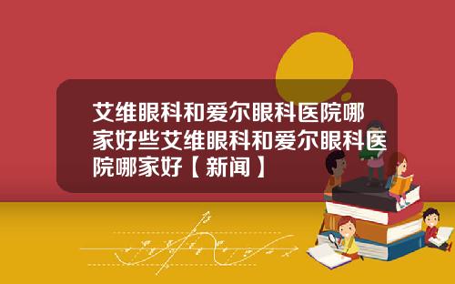 艾维眼科和爱尔眼科医院哪家好些艾维眼科和爱尔眼科医院哪家好【新闻】