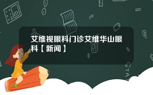 艾维视眼科门诊艾维华山眼科【新闻】
