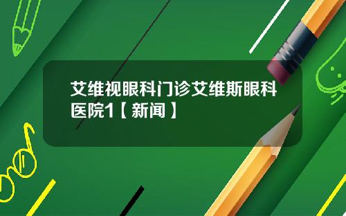 艾维视眼科门诊艾维斯眼科医院1【新闻】
