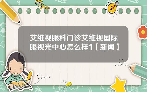 艾维视眼科门诊艾维视国际眼视光中心怎么样1【新闻】