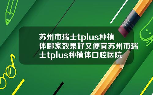 苏州市瑞士tplus种植体哪家效果好又便宜苏州市瑞士tplus种植体口腔医院