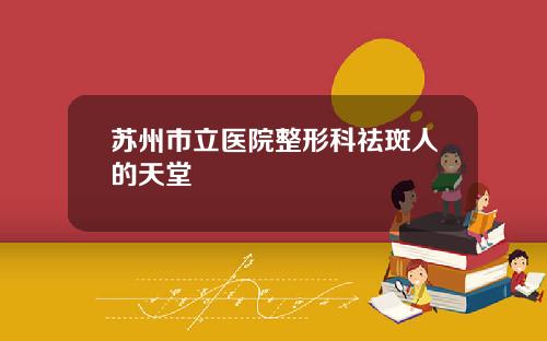 苏州市立医院整形科祛斑人的天堂