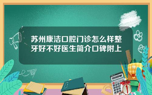 苏州康洁口腔门诊怎么样整牙好不好医生简介口碑附上