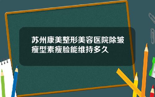 苏州康美整形美容医院除皱瘦型素瘦脸能维持多久