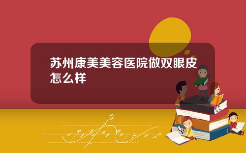 苏州康美美容医院做双眼皮怎么样