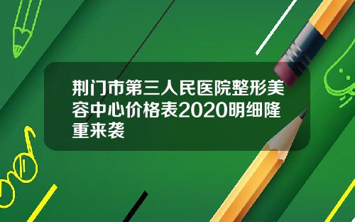 荆门市第三人民医院整形美容中心价格表2020明细隆重来袭