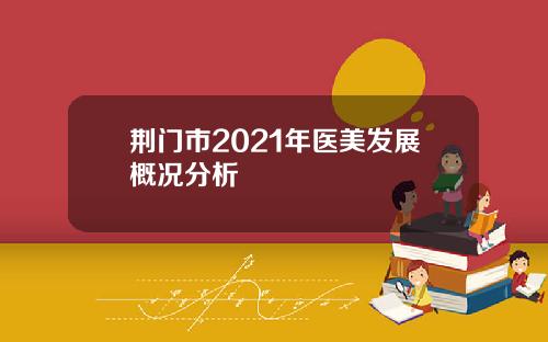 荆门市2021年医美发展概况分析