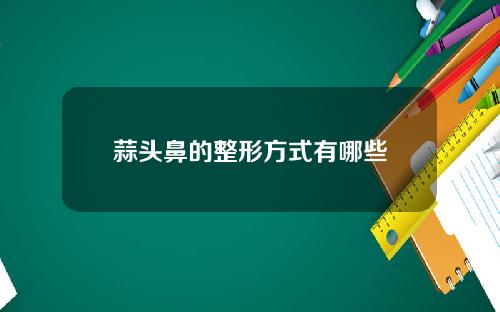 蒜头鼻的整形方式有哪些