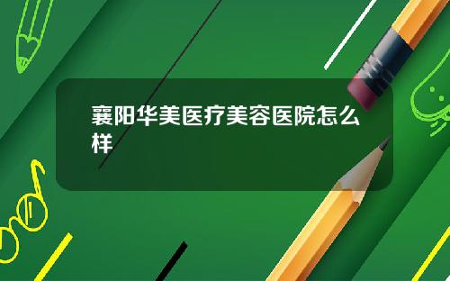 襄阳华美医疗美容医院怎么样