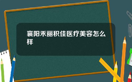 襄阳禾丽积佳医疗美容怎么样