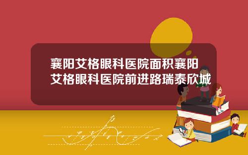 襄阳艾格眼科医院面积襄阳艾格眼科医院前进路瑞泰欣城