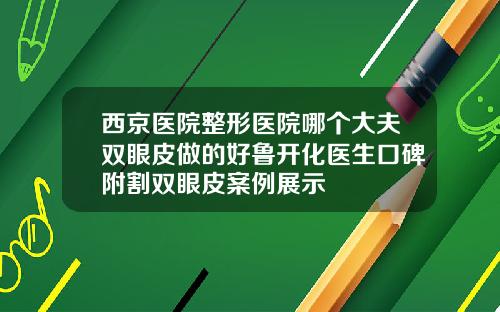 西京医院整形医院哪个大夫双眼皮做的好鲁开化医生口碑附割双眼皮案例展示