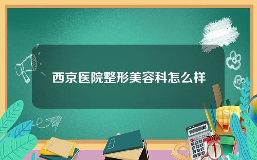 西京医院整形美容科怎么样