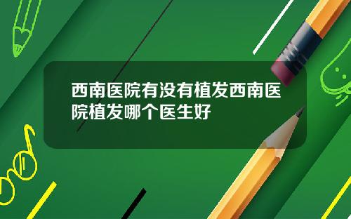 西南医院有没有植发西南医院植发哪个医生好