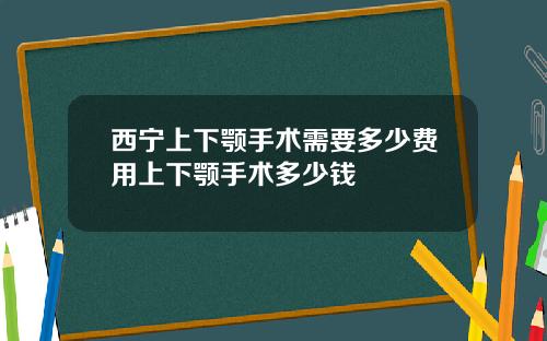 西宁上下颚手术需要多少费用上下颚手术多少钱
