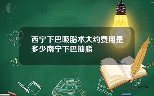 西宁下巴吸脂术大约费用是多少南宁下巴抽脂