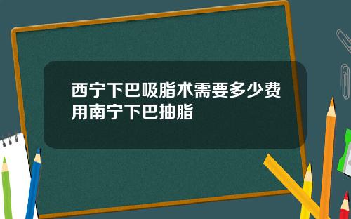 西宁下巴吸脂术需要多少费用南宁下巴抽脂