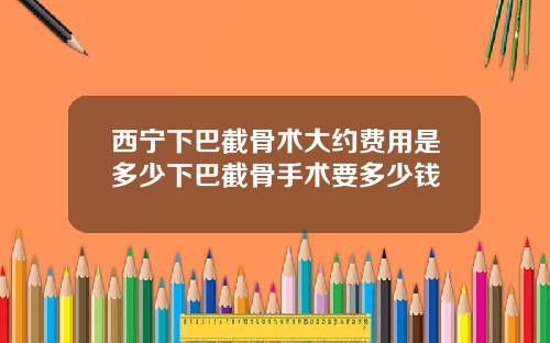 西宁下巴截骨术大约费用是多少下巴截骨手术要多少钱