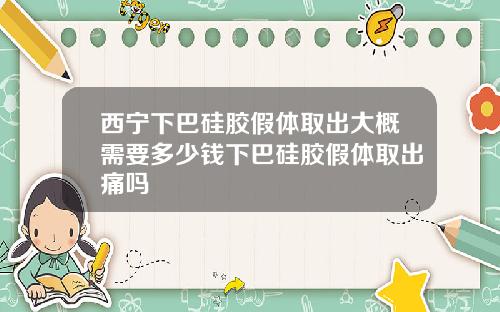 西宁下巴硅胶假体取出大概需要多少钱下巴硅胶假体取出痛吗