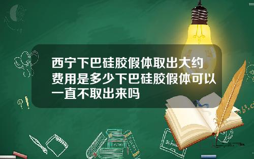 西宁下巴硅胶假体取出大约费用是多少下巴硅胶假体可以一直不取出来吗