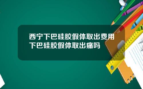 西宁下巴硅胶假体取出费用下巴硅胶假体取出痛吗