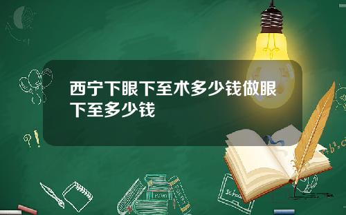 西宁下眼下至术多少钱做眼下至多少钱