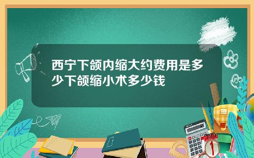 西宁下颌内缩大约费用是多少下颌缩小术多少钱
