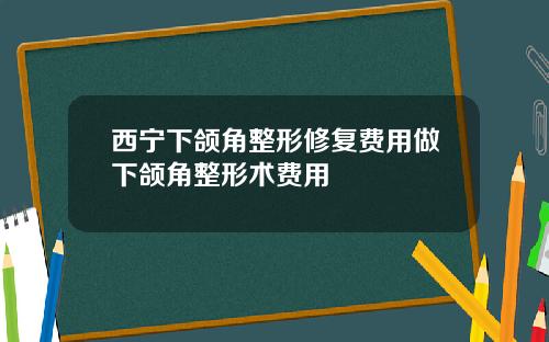 西宁下颌角整形修复费用做下颌角整形术费用