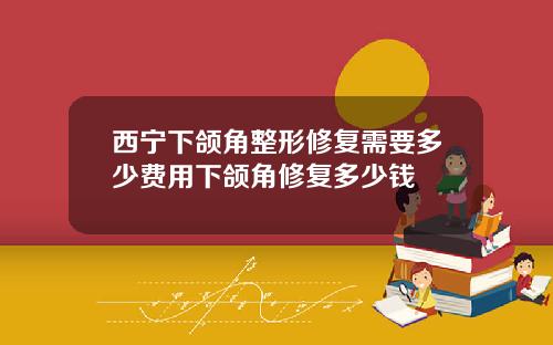 西宁下颌角整形修复需要多少费用下颌角修复多少钱