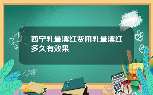 西宁乳晕漂红费用乳晕漂红多久有效果