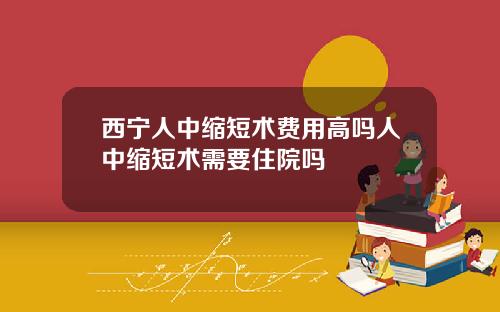 西宁人中缩短术费用高吗人中缩短术需要住院吗