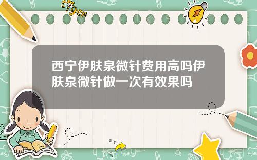 西宁伊肤泉微针费用高吗伊肤泉微针做一次有效果吗