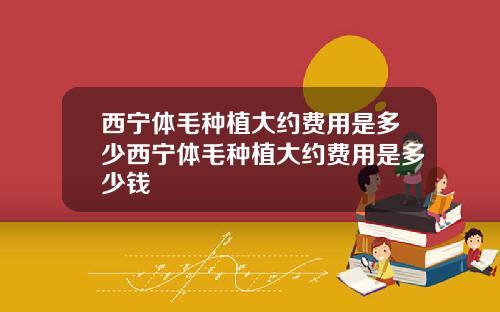 西宁体毛种植大约费用是多少西宁体毛种植大约费用是多少钱