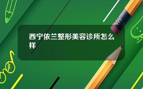 西宁依兰整形美容诊所怎么样