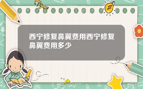 西宁修复鼻翼费用西宁修复鼻翼费用多少