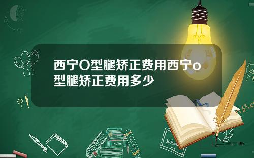 西宁O型腿矫正费用西宁o型腿矫正费用多少
