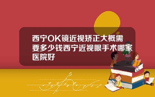 西宁OK镜近视矫正大概需要多少钱西宁近视眼手术哪家医院好