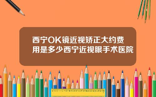 西宁OK镜近视矫正大约费用是多少西宁近视眼手术医院