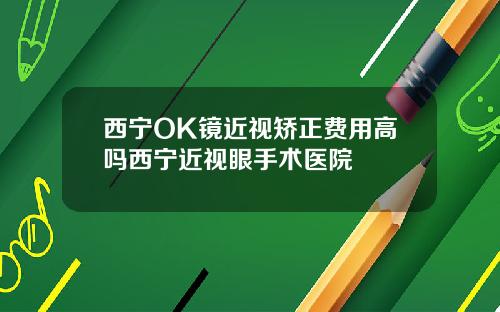 西宁OK镜近视矫正费用高吗西宁近视眼手术医院