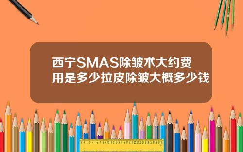 西宁SMAS除皱术大约费用是多少拉皮除皱大概多少钱