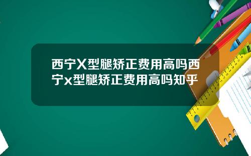 西宁X型腿矫正费用高吗西宁x型腿矫正费用高吗知乎
