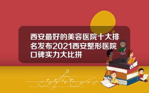 西安最好的美容医院十大排名发布2021西安整形医院口碑实力大比拼