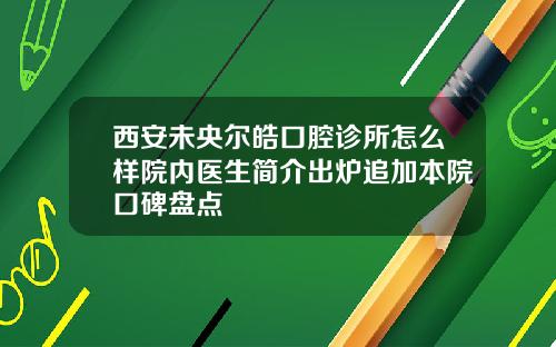 西安未央尔皓口腔诊所怎么样院内医生简介出炉追加本院口碑盘点