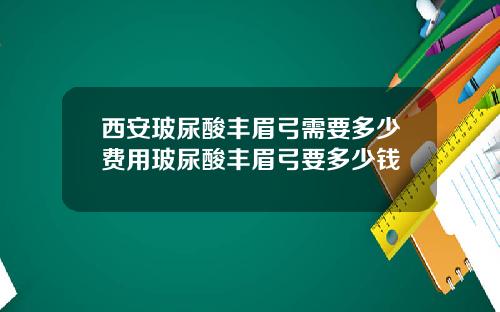 西安玻尿酸丰眉弓需要多少费用玻尿酸丰眉弓要多少钱
