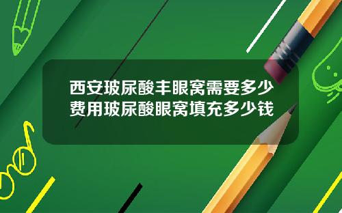 西安玻尿酸丰眼窝需要多少费用玻尿酸眼窝填充多少钱