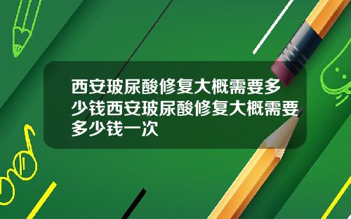 西安玻尿酸修复大概需要多少钱西安玻尿酸修复大概需要多少钱一次