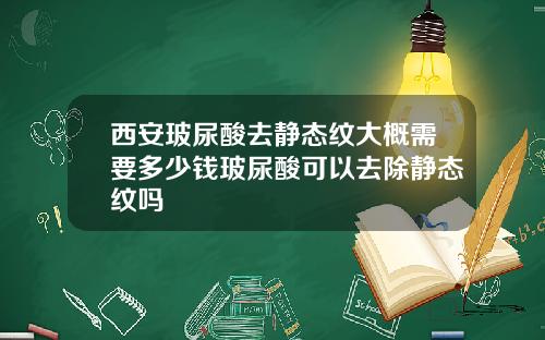 西安玻尿酸去静态纹大概需要多少钱玻尿酸可以去除静态纹吗